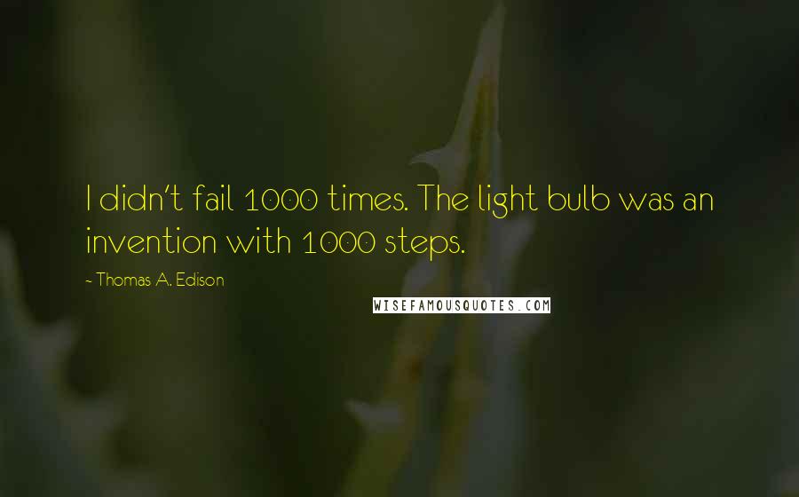 Thomas A. Edison Quotes: I didn't fail 1000 times. The light bulb was an invention with 1000 steps.