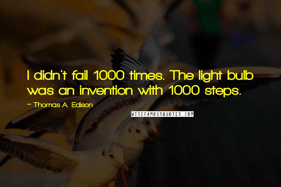 Thomas A. Edison Quotes: I didn't fail 1000 times. The light bulb was an invention with 1000 steps.