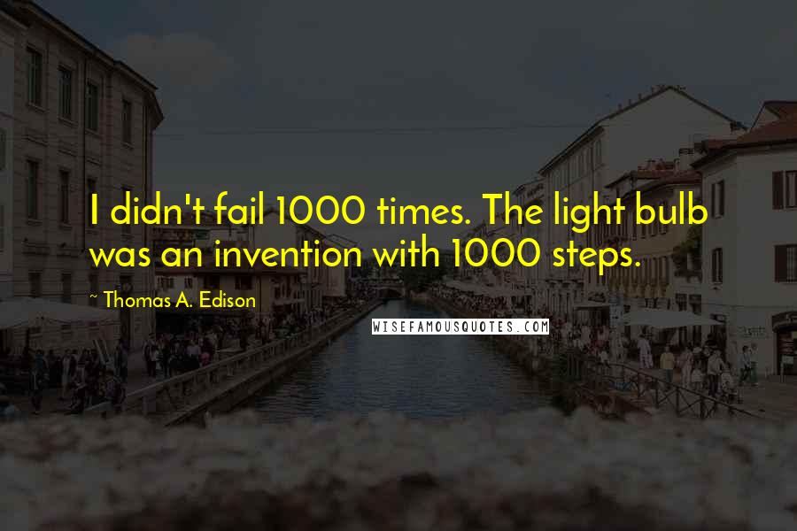 Thomas A. Edison Quotes: I didn't fail 1000 times. The light bulb was an invention with 1000 steps.