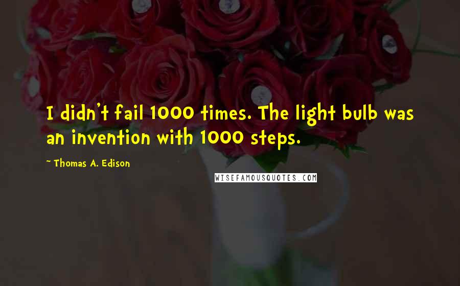 Thomas A. Edison Quotes: I didn't fail 1000 times. The light bulb was an invention with 1000 steps.