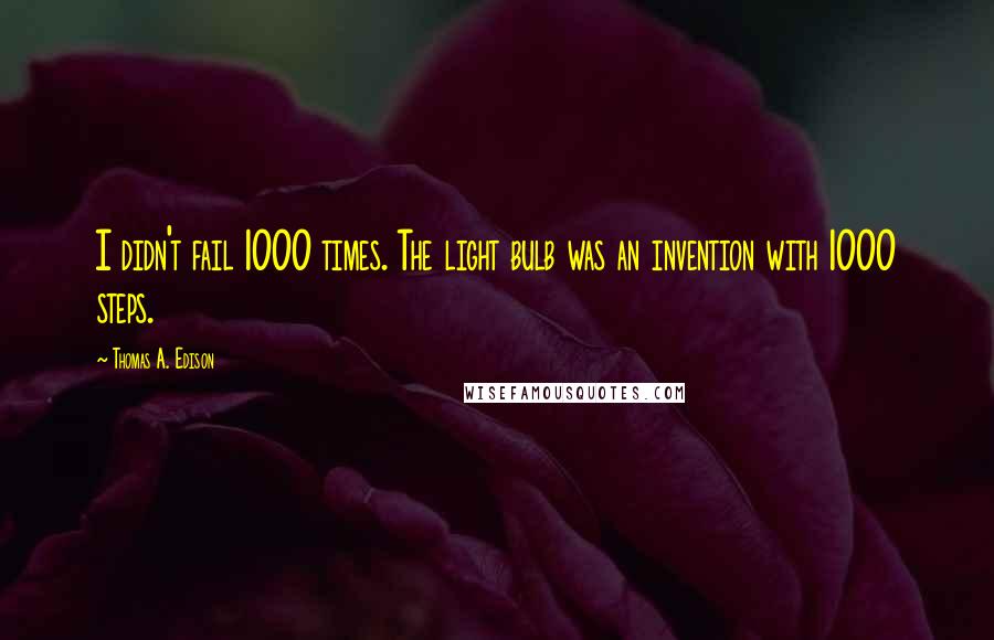 Thomas A. Edison Quotes: I didn't fail 1000 times. The light bulb was an invention with 1000 steps.