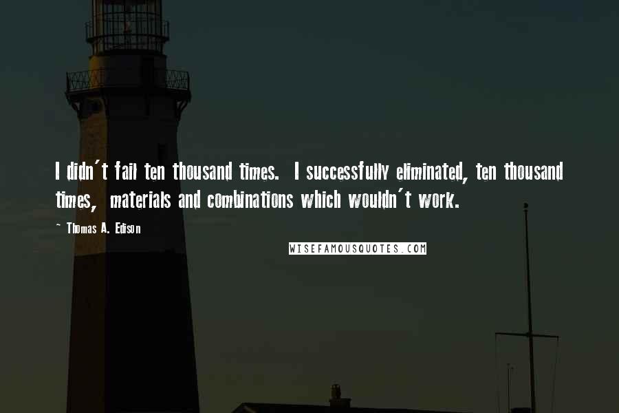 Thomas A. Edison Quotes: I didn't fail ten thousand times.  I successfully eliminated, ten thousand times,  materials and combinations which wouldn't work.