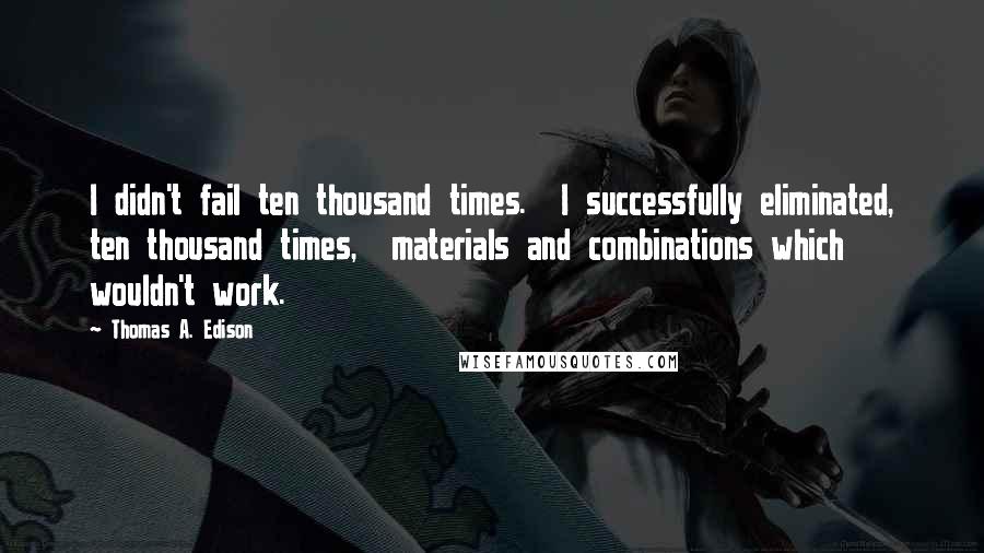 Thomas A. Edison Quotes: I didn't fail ten thousand times.  I successfully eliminated, ten thousand times,  materials and combinations which wouldn't work.