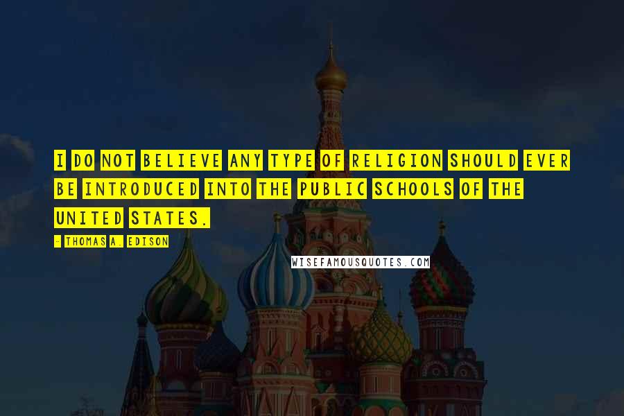 Thomas A. Edison Quotes: I do not believe any type of religion should ever be introduced into the public schools of the United States.