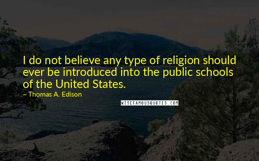 Thomas A. Edison Quotes: I do not believe any type of religion should ever be introduced into the public schools of the United States.