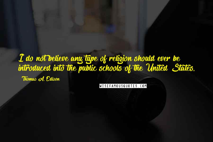 Thomas A. Edison Quotes: I do not believe any type of religion should ever be introduced into the public schools of the United States.