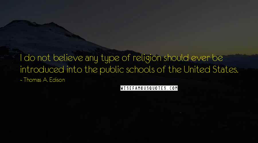 Thomas A. Edison Quotes: I do not believe any type of religion should ever be introduced into the public schools of the United States.