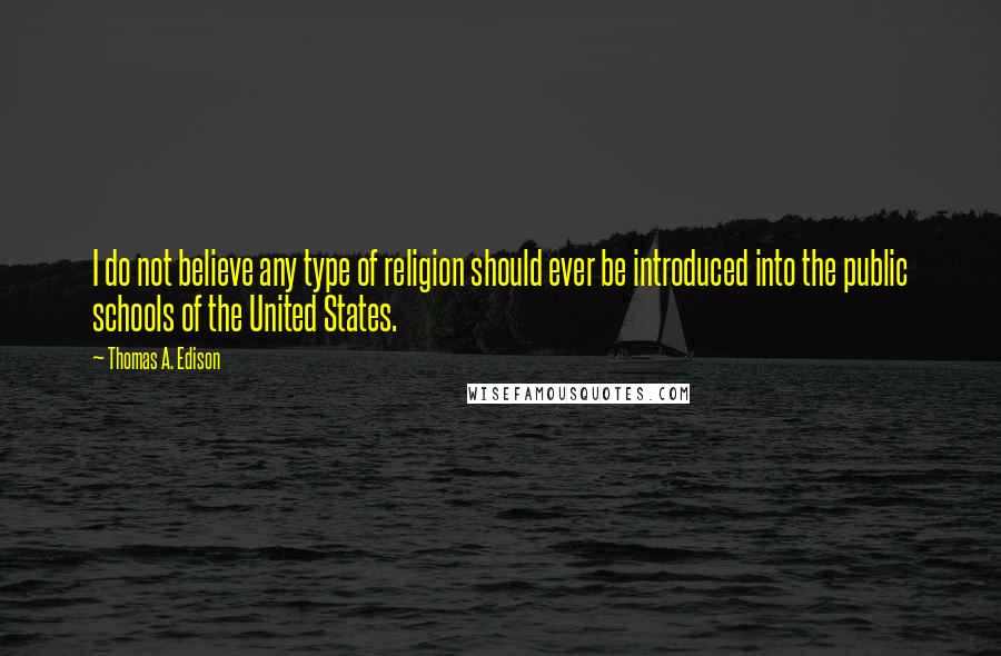 Thomas A. Edison Quotes: I do not believe any type of religion should ever be introduced into the public schools of the United States.