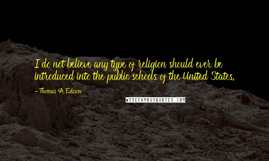 Thomas A. Edison Quotes: I do not believe any type of religion should ever be introduced into the public schools of the United States.