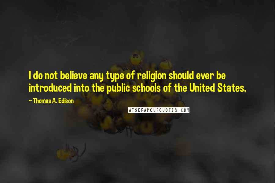 Thomas A. Edison Quotes: I do not believe any type of religion should ever be introduced into the public schools of the United States.