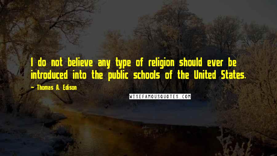 Thomas A. Edison Quotes: I do not believe any type of religion should ever be introduced into the public schools of the United States.