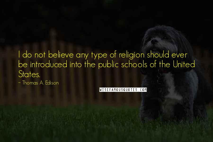 Thomas A. Edison Quotes: I do not believe any type of religion should ever be introduced into the public schools of the United States.