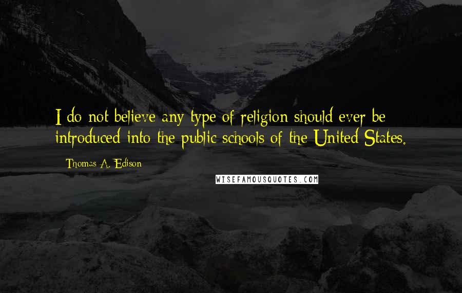 Thomas A. Edison Quotes: I do not believe any type of religion should ever be introduced into the public schools of the United States.