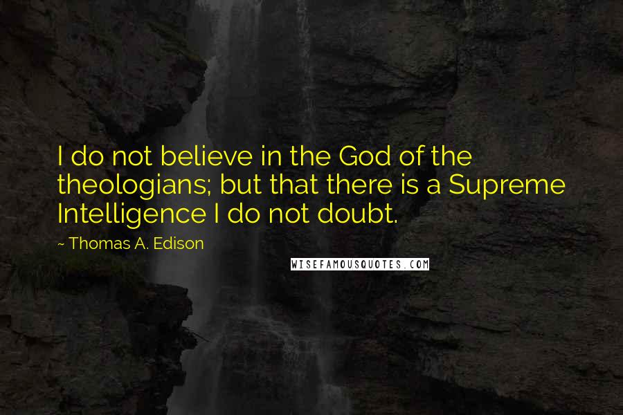 Thomas A. Edison Quotes: I do not believe in the God of the theologians; but that there is a Supreme Intelligence I do not doubt.