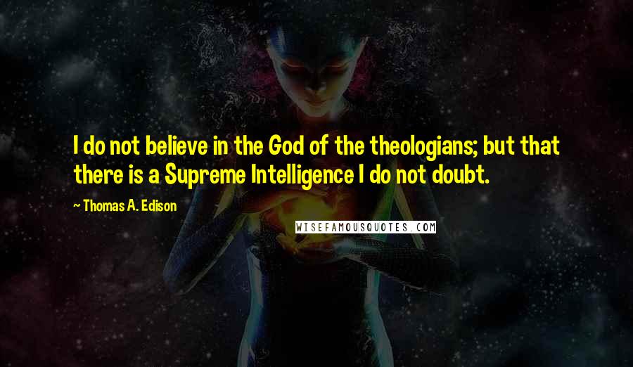Thomas A. Edison Quotes: I do not believe in the God of the theologians; but that there is a Supreme Intelligence I do not doubt.