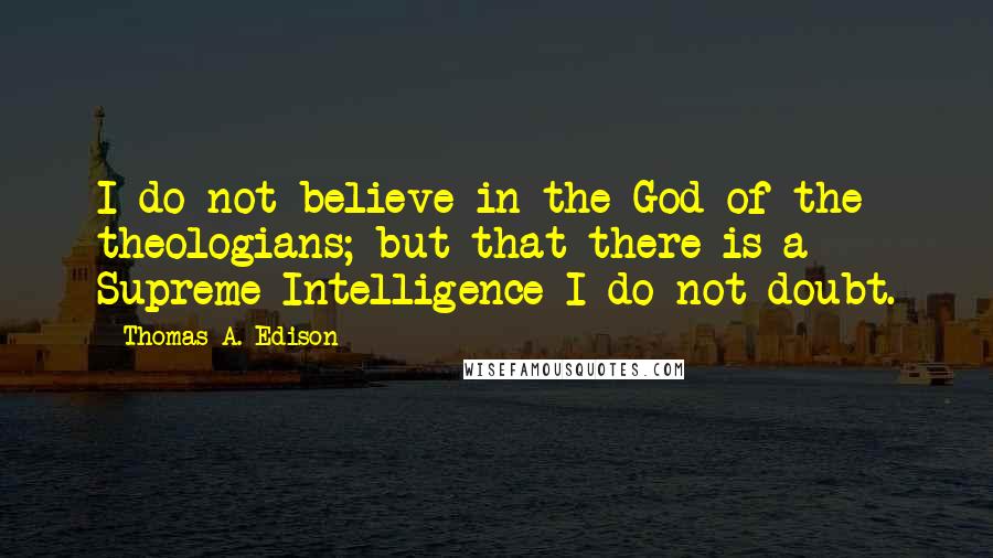 Thomas A. Edison Quotes: I do not believe in the God of the theologians; but that there is a Supreme Intelligence I do not doubt.