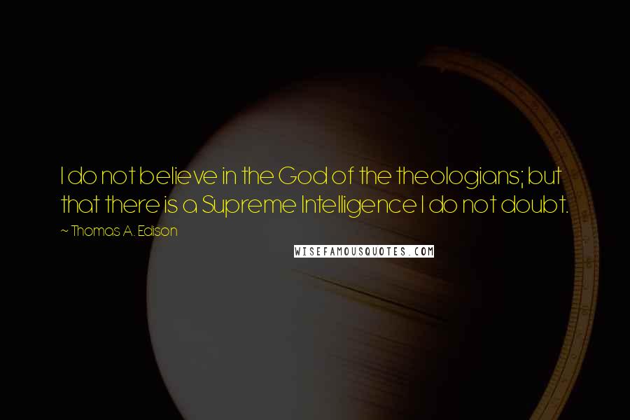 Thomas A. Edison Quotes: I do not believe in the God of the theologians; but that there is a Supreme Intelligence I do not doubt.