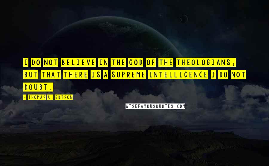 Thomas A. Edison Quotes: I do not believe in the God of the theologians; but that there is a Supreme Intelligence I do not doubt.