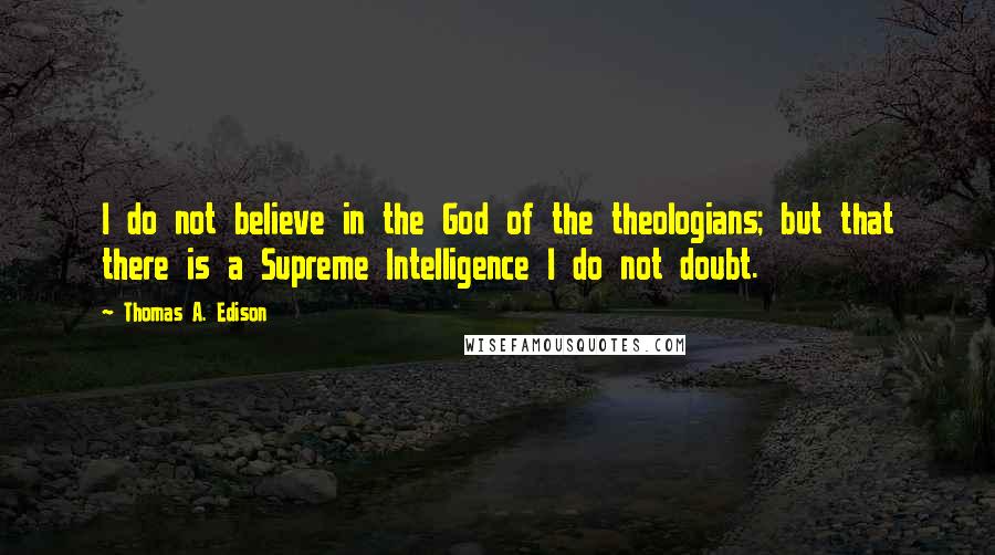 Thomas A. Edison Quotes: I do not believe in the God of the theologians; but that there is a Supreme Intelligence I do not doubt.