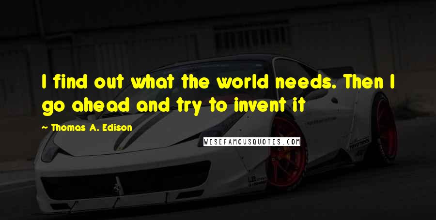 Thomas A. Edison Quotes: I find out what the world needs. Then I go ahead and try to invent it