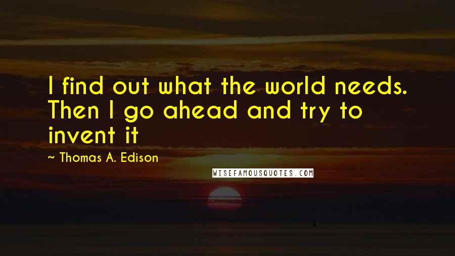 Thomas A. Edison Quotes: I find out what the world needs. Then I go ahead and try to invent it