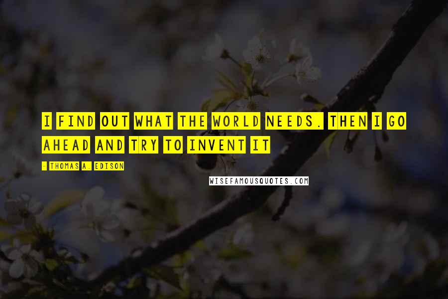 Thomas A. Edison Quotes: I find out what the world needs. Then I go ahead and try to invent it