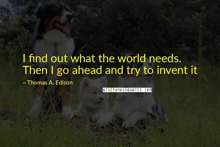 Thomas A. Edison Quotes: I find out what the world needs. Then I go ahead and try to invent it