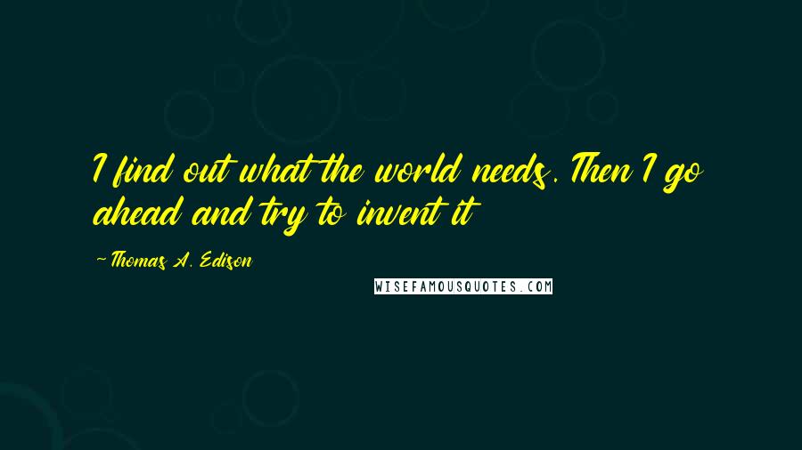 Thomas A. Edison Quotes: I find out what the world needs. Then I go ahead and try to invent it