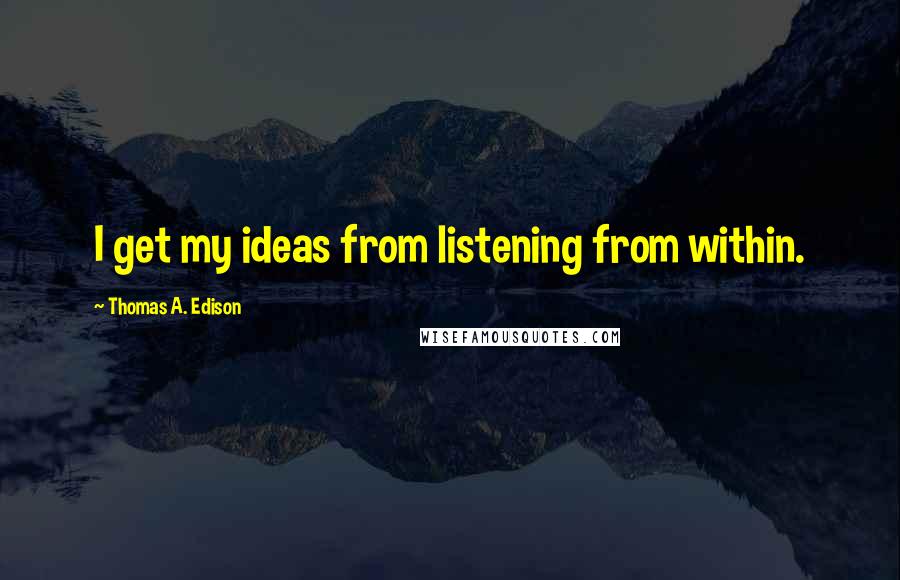Thomas A. Edison Quotes: I get my ideas from listening from within.