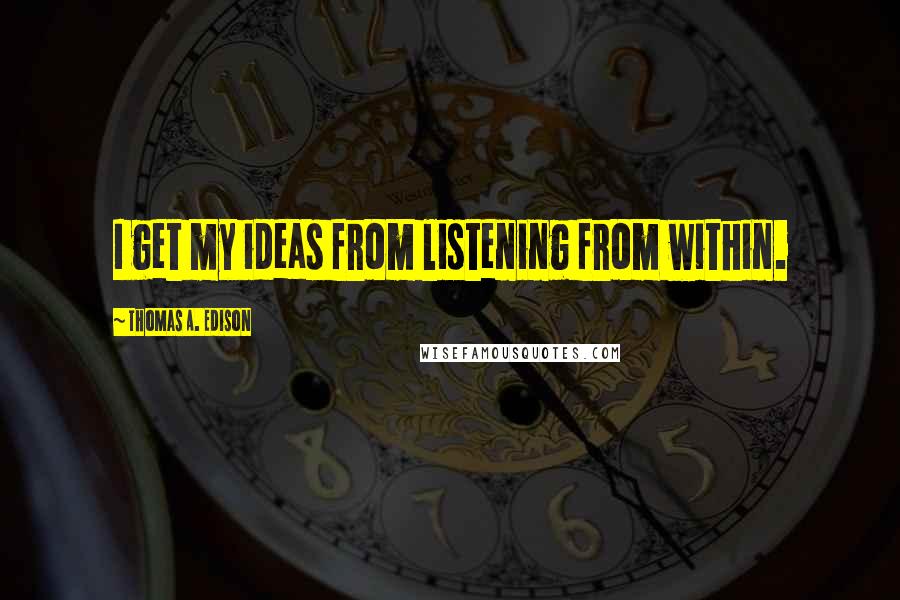 Thomas A. Edison Quotes: I get my ideas from listening from within.
