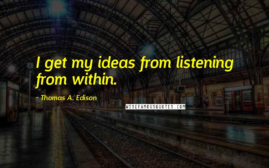 Thomas A. Edison Quotes: I get my ideas from listening from within.