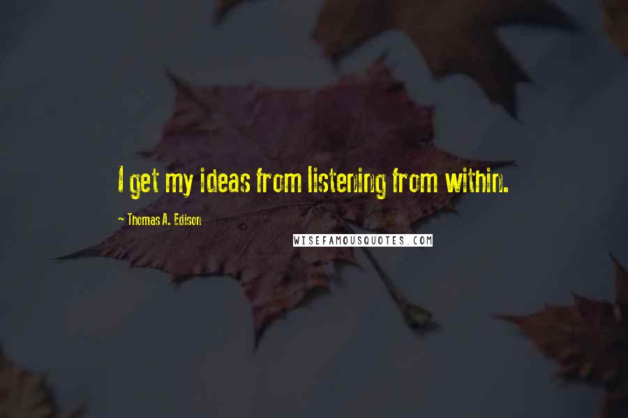 Thomas A. Edison Quotes: I get my ideas from listening from within.