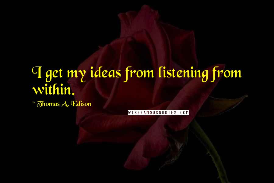 Thomas A. Edison Quotes: I get my ideas from listening from within.