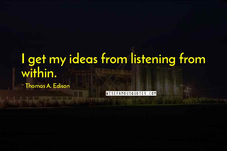 Thomas A. Edison Quotes: I get my ideas from listening from within.