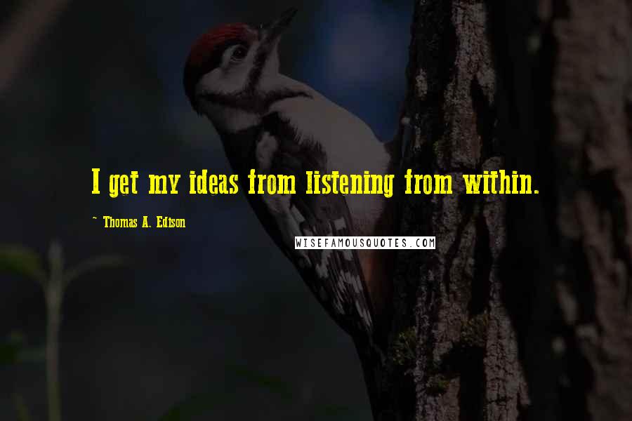 Thomas A. Edison Quotes: I get my ideas from listening from within.