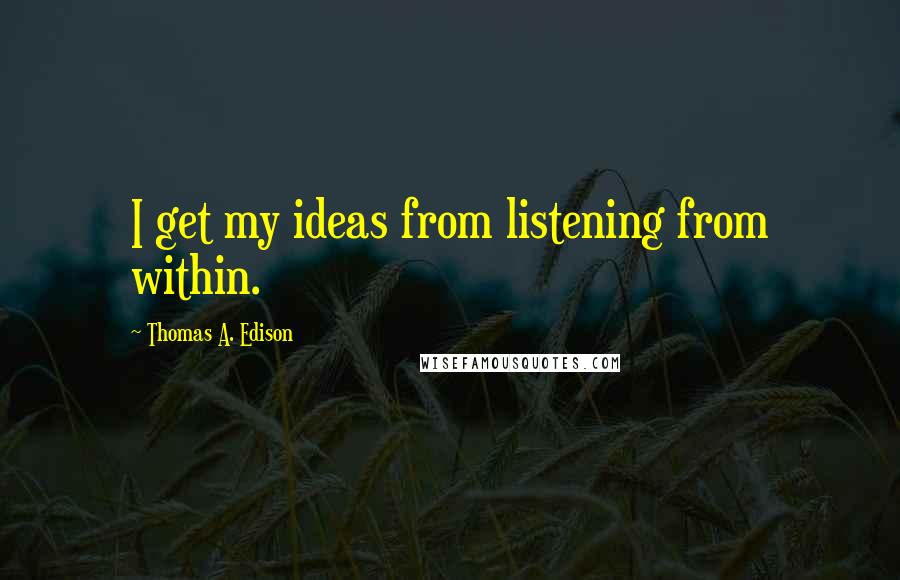 Thomas A. Edison Quotes: I get my ideas from listening from within.