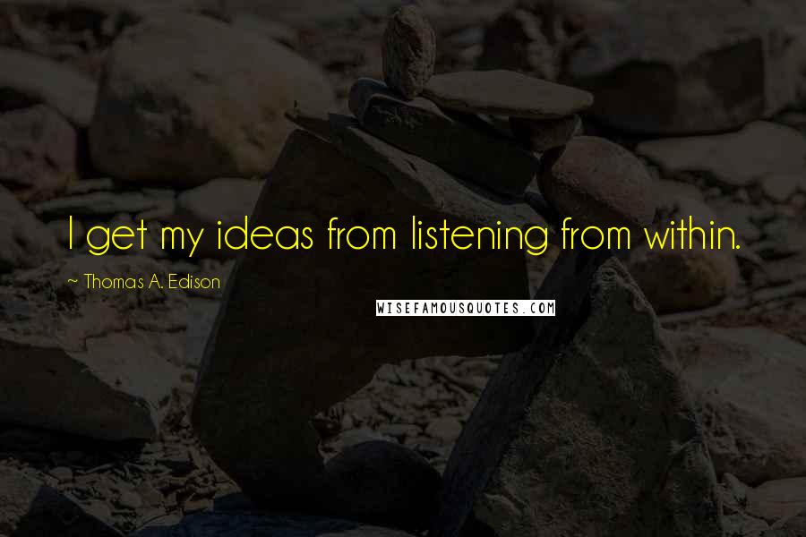 Thomas A. Edison Quotes: I get my ideas from listening from within.