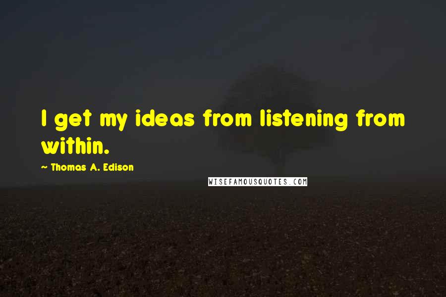 Thomas A. Edison Quotes: I get my ideas from listening from within.