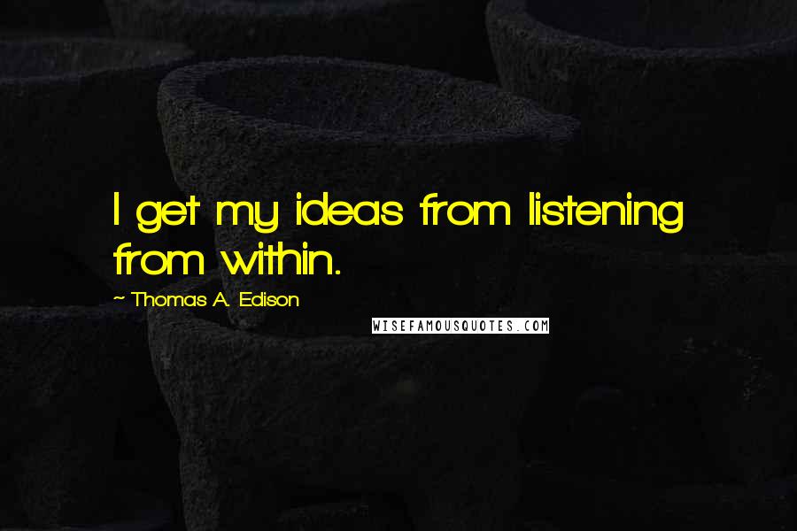 Thomas A. Edison Quotes: I get my ideas from listening from within.