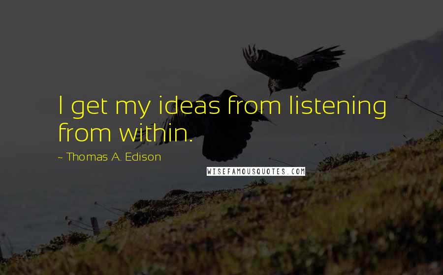 Thomas A. Edison Quotes: I get my ideas from listening from within.