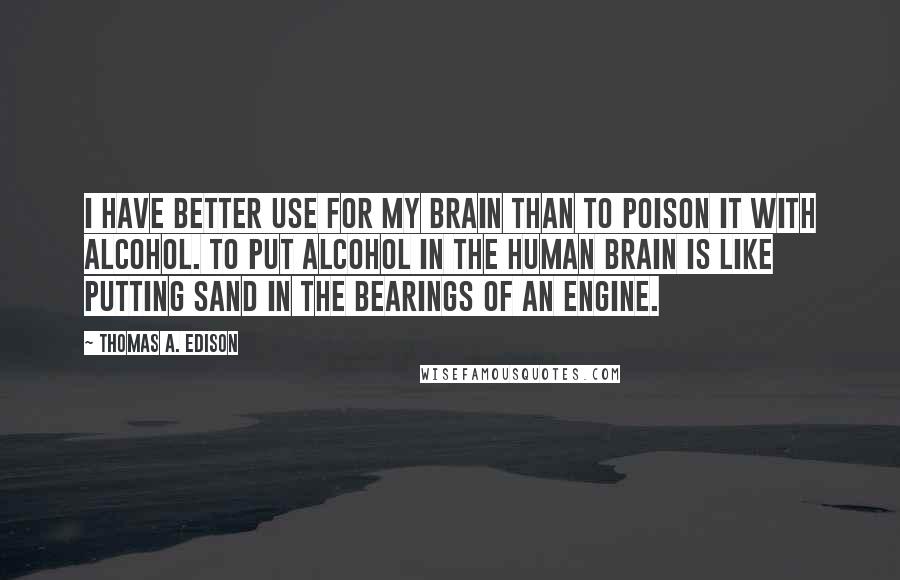 Thomas A. Edison Quotes: I have better use for my brain than to poison it with alcohol. To put alcohol in the human brain is like putting sand in the bearings of an engine.