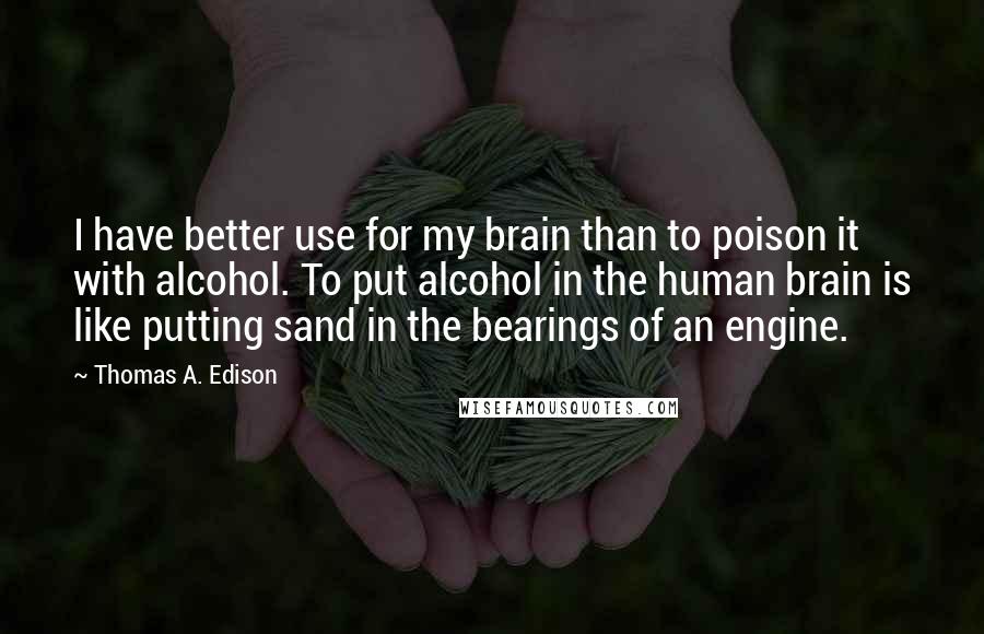Thomas A. Edison Quotes: I have better use for my brain than to poison it with alcohol. To put alcohol in the human brain is like putting sand in the bearings of an engine.