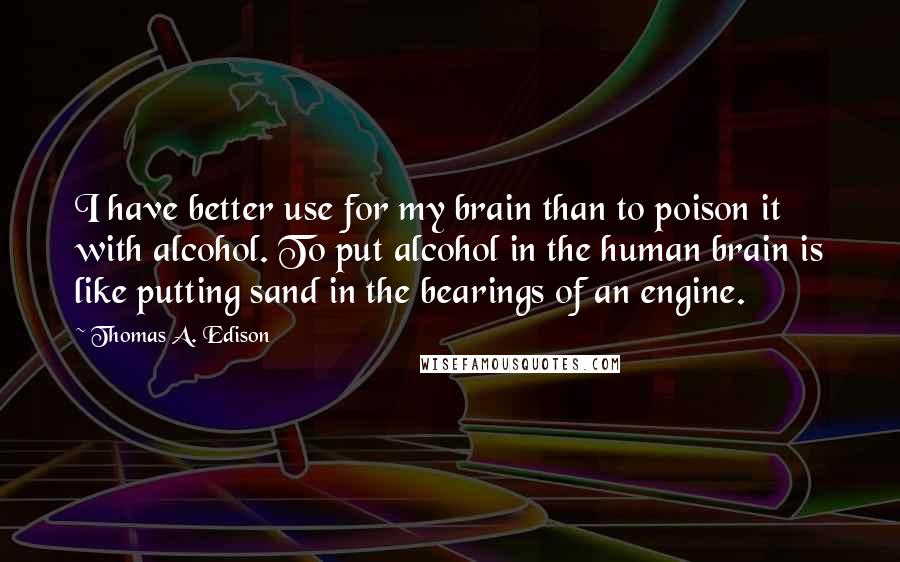 Thomas A. Edison Quotes: I have better use for my brain than to poison it with alcohol. To put alcohol in the human brain is like putting sand in the bearings of an engine.