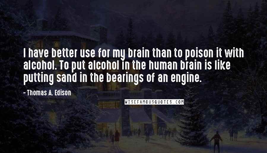 Thomas A. Edison Quotes: I have better use for my brain than to poison it with alcohol. To put alcohol in the human brain is like putting sand in the bearings of an engine.