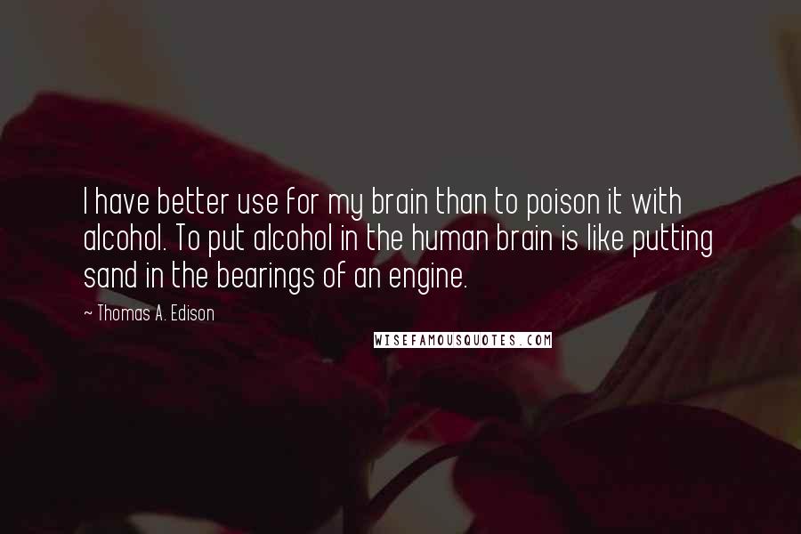 Thomas A. Edison Quotes: I have better use for my brain than to poison it with alcohol. To put alcohol in the human brain is like putting sand in the bearings of an engine.