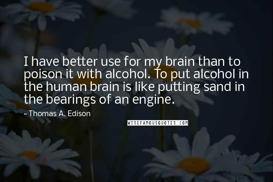 Thomas A. Edison Quotes: I have better use for my brain than to poison it with alcohol. To put alcohol in the human brain is like putting sand in the bearings of an engine.