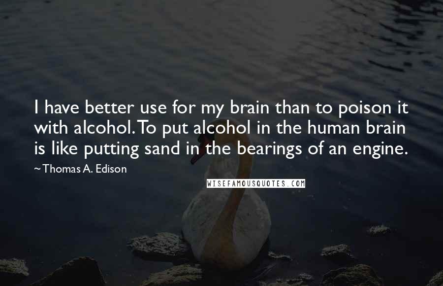 Thomas A. Edison Quotes: I have better use for my brain than to poison it with alcohol. To put alcohol in the human brain is like putting sand in the bearings of an engine.