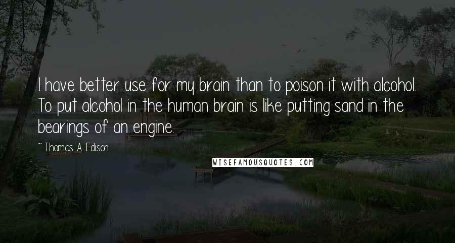 Thomas A. Edison Quotes: I have better use for my brain than to poison it with alcohol. To put alcohol in the human brain is like putting sand in the bearings of an engine.