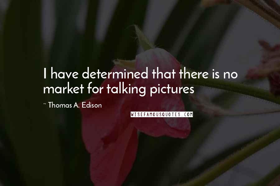Thomas A. Edison Quotes: I have determined that there is no market for talking pictures