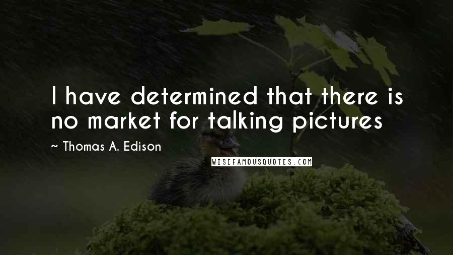 Thomas A. Edison Quotes: I have determined that there is no market for talking pictures